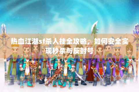 热血江湖sf杀人挂全攻略，如何安全实现秒杀与反封号