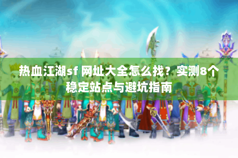 热血江湖sf 网址大全怎么找？实测8个稳定站点与避坑指南