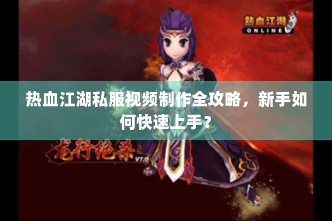 热血江湖私服视频制作全攻略，新手如何快速上手？