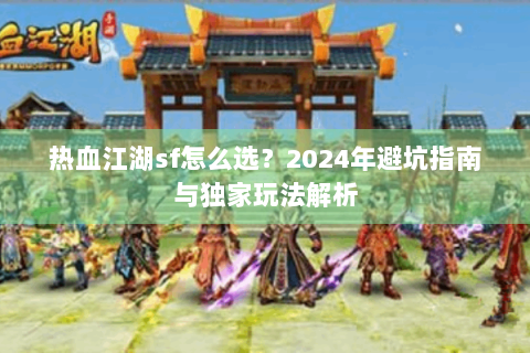 热血江湖sf怎么选？2024年避坑指南与独家玩法解析