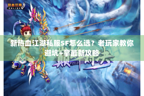 新热血江湖私服SF怎么选？老玩家教你避坑+拿最新攻略