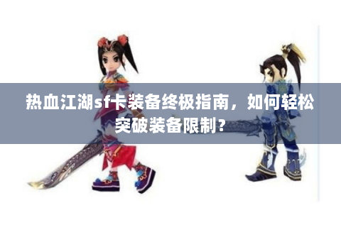 热血江湖sf卡装备终极指南，如何轻松突破装备限制？