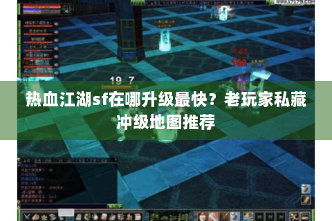 热血江湖sf在哪升级最快？老玩家私藏冲级地图推荐