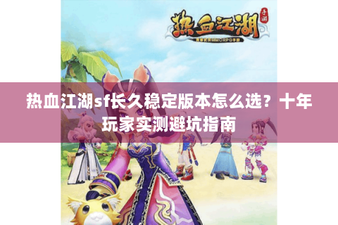 热血江湖sf长久稳定版本怎么选？十年玩家实测避坑指南