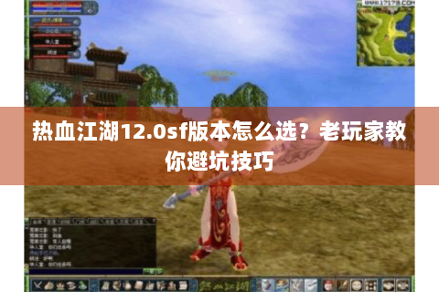 热血江湖12.0sf版本怎么选？老玩家教你避坑技巧