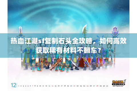 热血江湖sf复制石头全攻略，如何高效获取稀有材料不翻车？