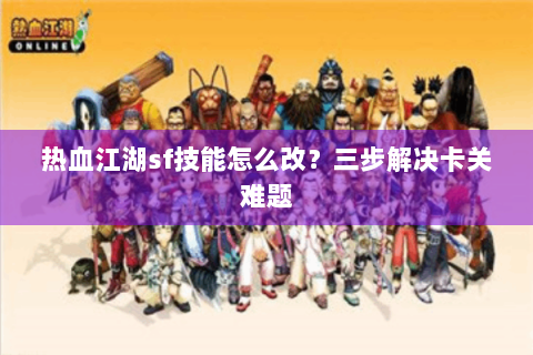 热血江湖sf技能怎么改？三步解决卡关难题