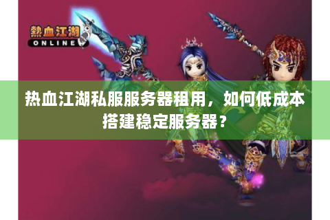 热血江湖私服服务器租用，如何低成本搭建稳定服务器？