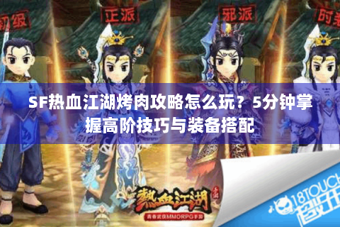 SF热血江湖烤肉攻略怎么玩？5分钟掌握高阶技巧与装备搭配