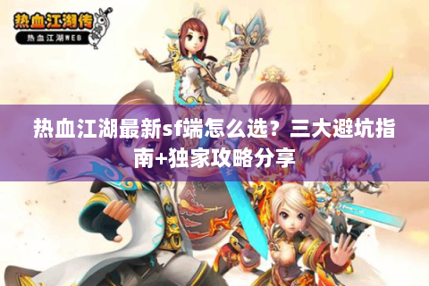 热血江湖最新sf端怎么选？三大避坑指南+独家攻略分享