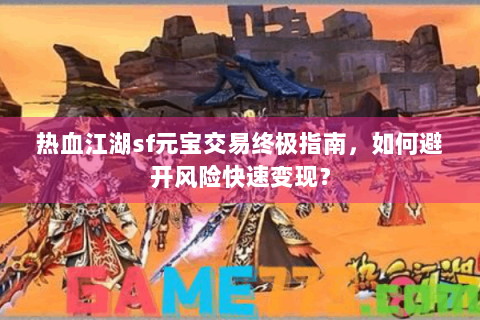 热血江湖sf元宝交易终极指南，如何避开风险快速变现？