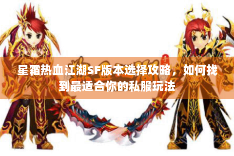 星霜热血江湖SF版本选择攻略，如何找到最适合你的私服玩法