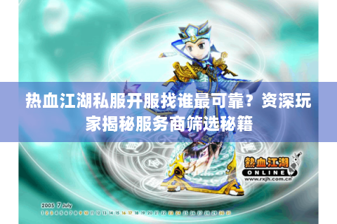 热血江湖私服开服找谁最可靠？资深玩家揭秘服务商筛选秘籍