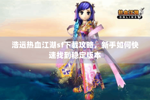 浩远热血江湖sf下载攻略，新手如何快速找到稳定版本
