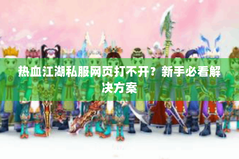 热血江湖私服网页打不开？新手必看解决方案