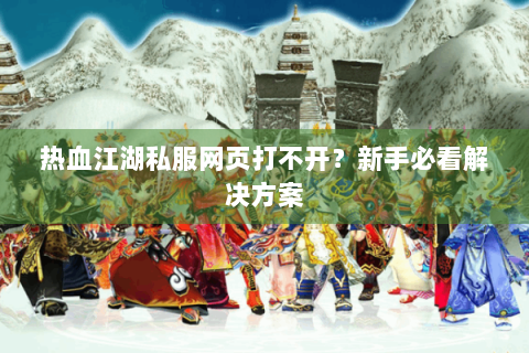 热血江湖私服网页打不开？新手必看解决方案