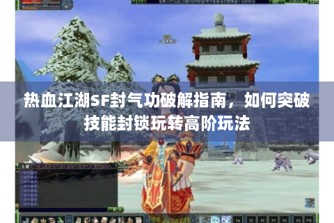 热血江湖SF封气功破解指南，如何突破技能封锁玩转高阶玩法