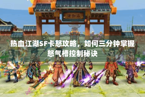 热血江湖SF卡怒攻略，如何三分钟掌握怒气槽控制秘诀