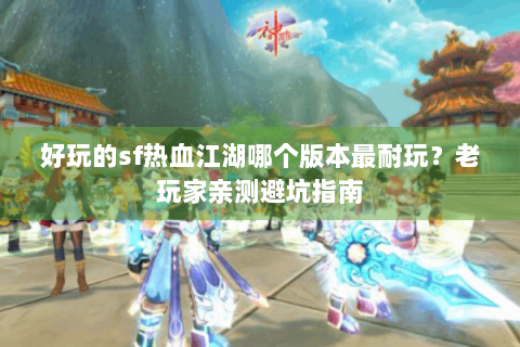 好玩的sf热血江湖哪个版本最耐玩？老玩家亲测避坑指南