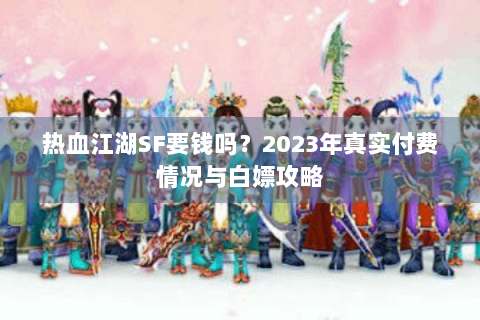 热血江湖SF要钱吗？2023年真实付费情况与白嫖攻略
