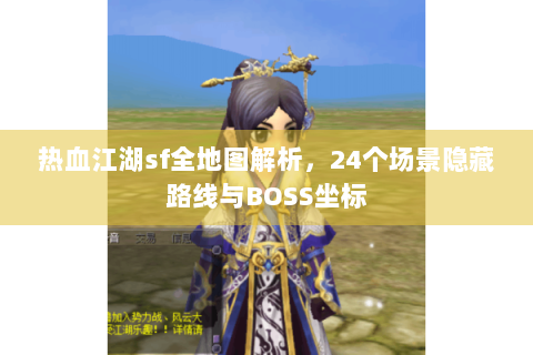 热血江湖sf全地图解析，24个场景隐藏路线与BOSS坐标