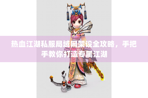 热血江湖私服局域网架设全攻略，手把手教你打造专属江湖