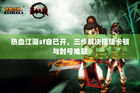 热血江湖sf自己开，三步解决搭建卡顿与封号难题