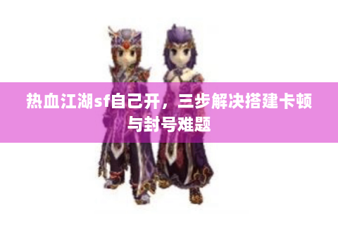 热血江湖sf自己开，三步解决搭建卡顿与封号难题