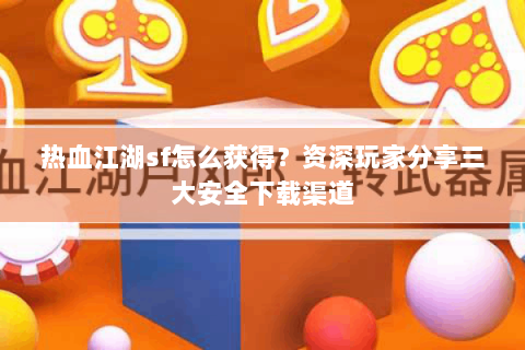 热血江湖sf怎么获得？资深玩家分享三大安全下载渠道