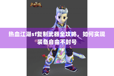 热血江湖sf复制武器全攻略，如何实现装备自由不封号