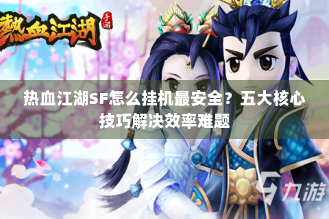 热血江湖SF怎么挂机最安全？五大核心技巧解决效率难题