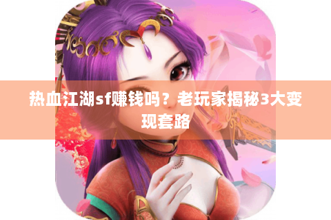 热血江湖sf赚钱吗？老玩家揭秘3大变现套路