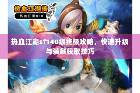热血江湖sf140级终极攻略，快速升级与装备获取技巧