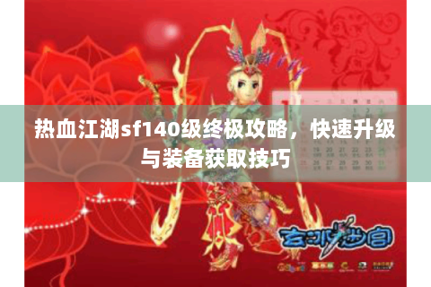 热血江湖sf140级终极攻略，快速升级与装备获取技巧