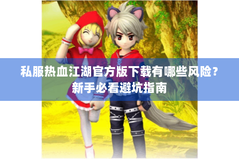 私服热血江湖官方版下载有哪些风险？新手必看避坑指南