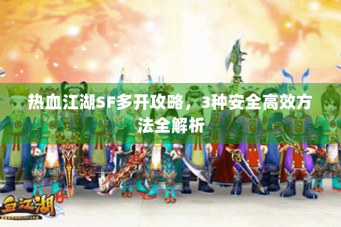 热血江湖SF多开攻略，3种安全高效方法全解析