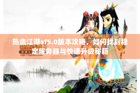 热血江湖sf5.0版本攻略，如何找到稳定服务器与快速升级秘籍