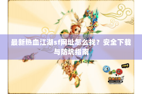 最新热血江湖sf网址怎么找？安全下载与防坑指南