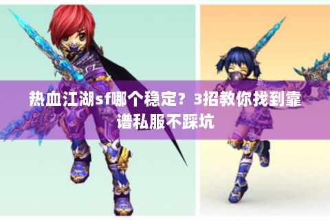 热血江湖sf哪个稳定？3招教你找到靠谱私服不踩坑