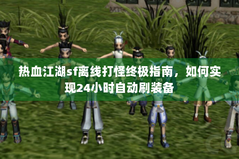 热血江湖sf离线打怪终极指南，如何实现24小时自动刷装备