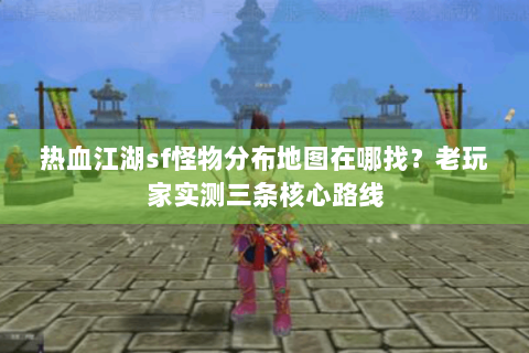 热血江湖sf怪物分布地图在哪找？老玩家实测三条核心路线