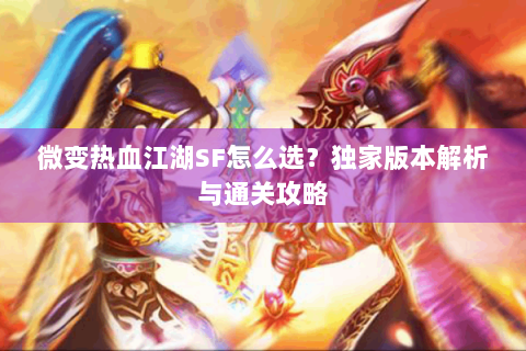 微变热血江湖SF怎么选？独家版本解析与通关攻略