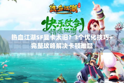 热血江湖SF显卡太旧？3个优化技巧+完整攻略解决卡顿难题