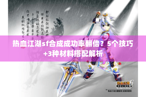 热血江湖sf合成成功率翻倍？5个技巧+3种材料搭配解析