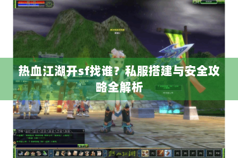 热血江湖开sf找谁？私服搭建与安全攻略全解析