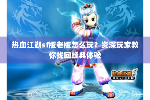 热血江湖sf版老版怎么玩？资深玩家教你找回经典体验