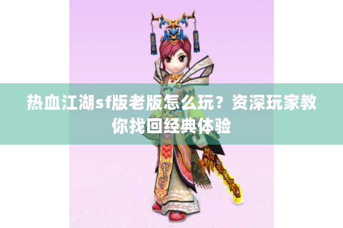 热血江湖sf版老版怎么玩？资深玩家教你找回经典体验