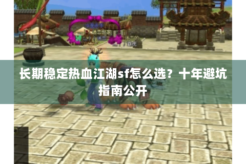 长期稳定热血江湖sf怎么选？十年避坑指南公开
