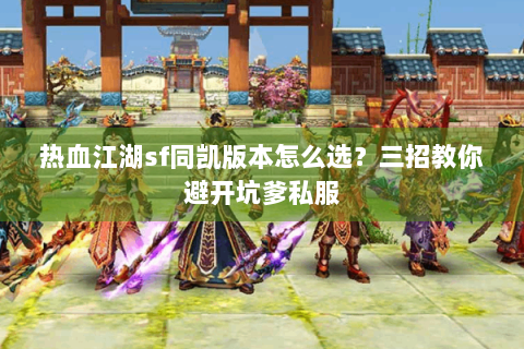 热血江湖sf同凯版本怎么选？三招教你避开坑爹私服
