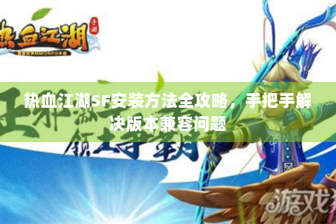 热血江湖SF安装方法全攻略，手把手解决版本兼容问题